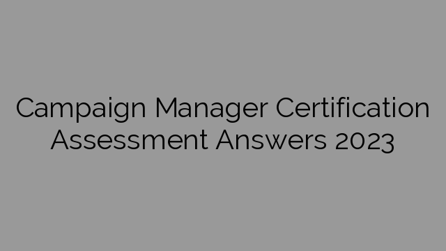 Campaign Manager Certification Assessment Answers 2023